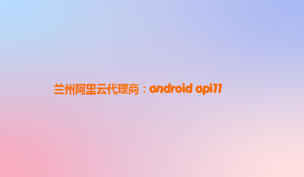 兰州阿里云代理商：android api11