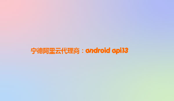 宁德阿里云代理商：android api13