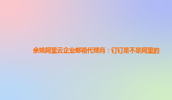 余姚阿里云企业邮箱代理商：钉钉是不是阿里的