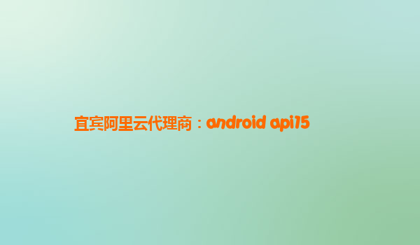 宜宾阿里云代理商：android api15