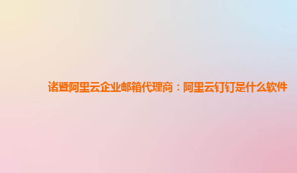 诸暨阿里云企业邮箱代理商：阿里云钉钉是什么软件