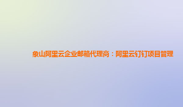 象山阿里云企业邮箱代理商：阿里云钉钉项目管理