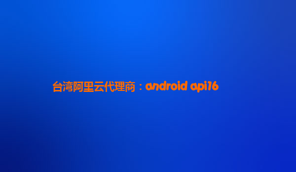 台湾阿里云代理商：android api16