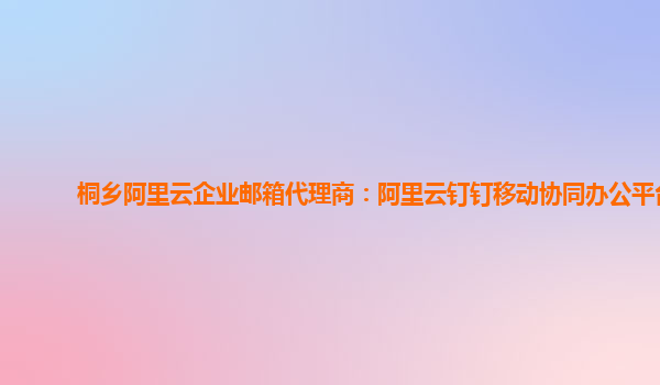 桐乡阿里云企业邮箱代理商：阿里云钉钉移动协同办公平台