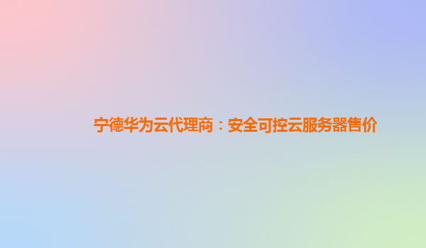 宁德华为云代理商：安全可控云服务器售价