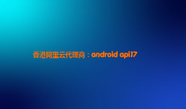 香港阿里云代理商：android api17