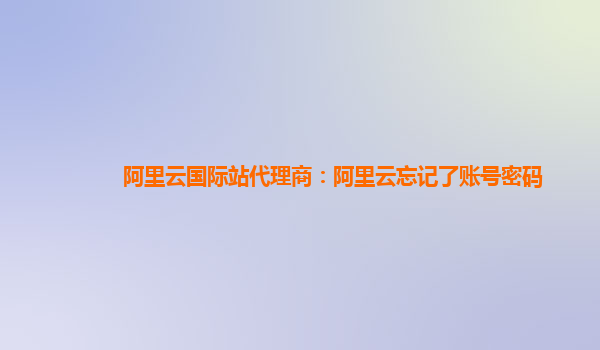 阿里云国际站代理商：阿里云忘记了账号密码