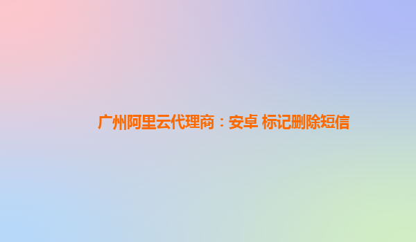 广州阿里云代理商：安卓 标记删除短信