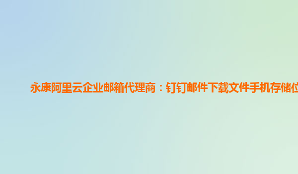 永康阿里云企业邮箱代理商：钉钉邮件下载文件手机存储位置