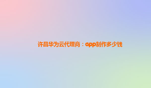 许昌华为云代理商：app制作多少钱