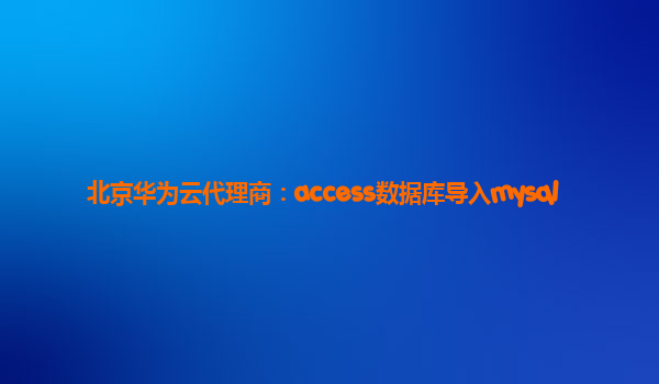 北京华为云代理商：access数据库导入mysql