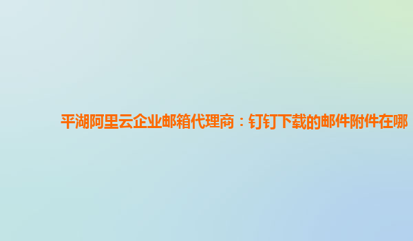 平湖阿里云企业邮箱代理商：钉钉下载的邮件附件在哪