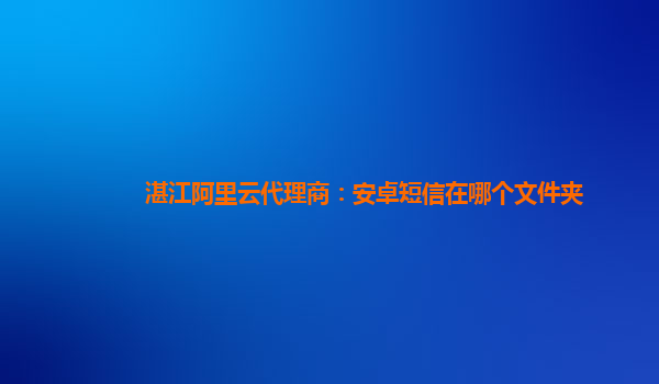 湛江阿里云代理商：安卓短信在哪个文件夹