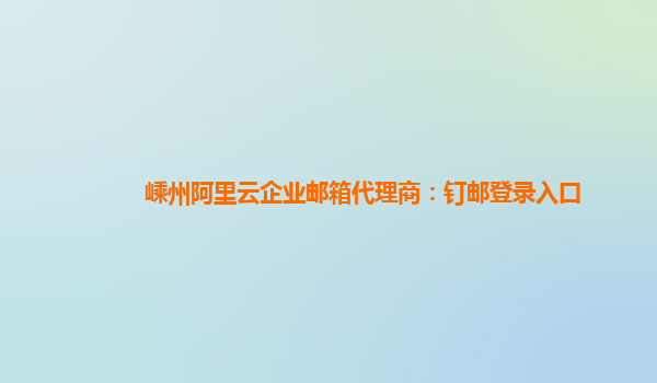 嵊州阿里云企业邮箱代理商：钉邮登录入口