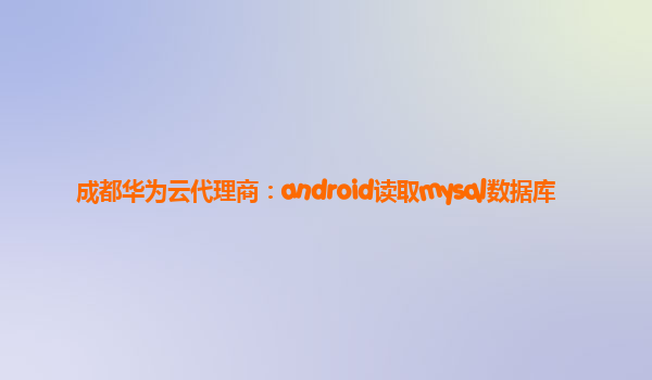 成都华为云代理商：android读取mysql数据库