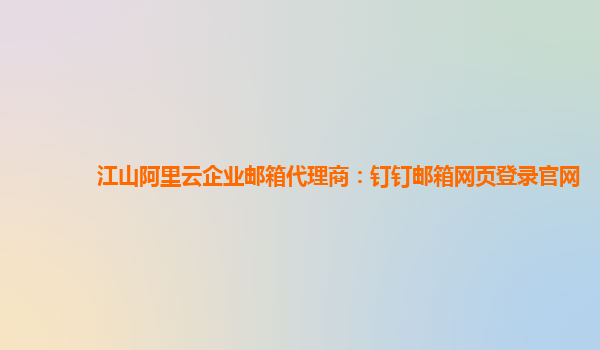 江山阿里云企业邮箱代理商：钉钉邮箱网页登录官网