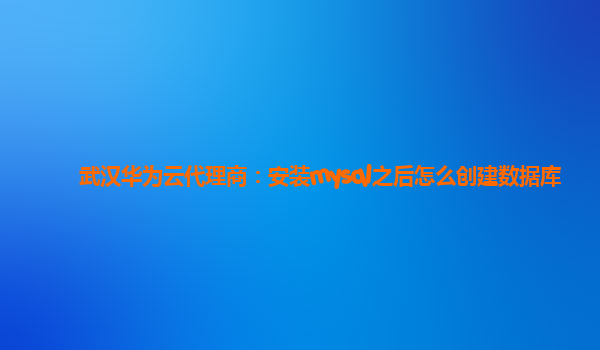 武汉华为云代理商：安装mysql之后怎么创建数据库