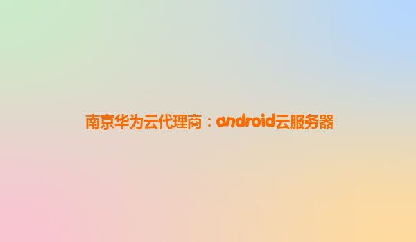 南京华为云代理商：android云服务器