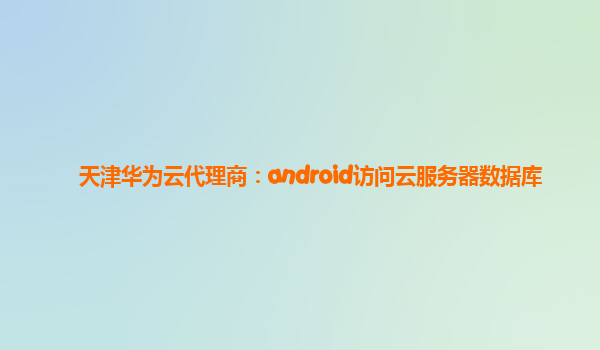 天津华为云代理商：android访问云服务器数据库