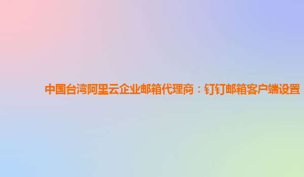 中国台湾阿里云企业邮箱代理商：钉钉邮箱客户端设置