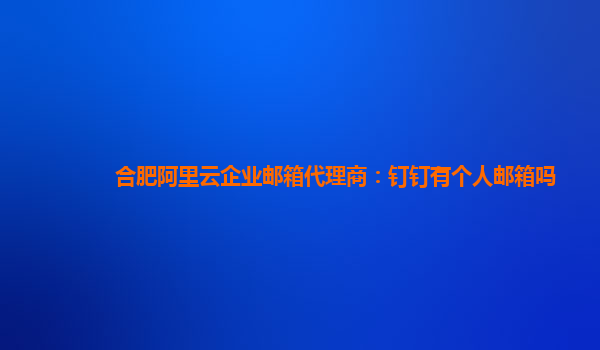 合肥阿里云企业邮箱代理商：钉钉有个人邮箱吗