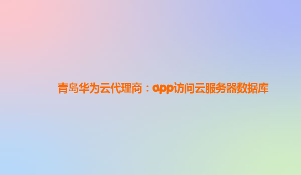 青岛华为云代理商：app访问云服务器数据库