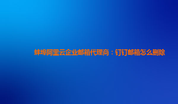 蚌埠阿里云企业邮箱代理商：钉钉邮箱怎么删除