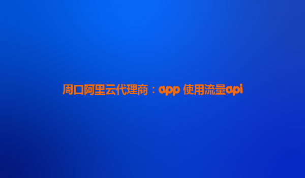 周口阿里云代理商：app 使用流量api