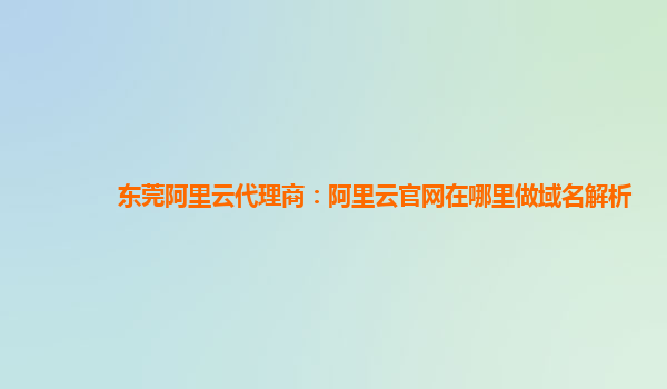 东莞阿里云代理商：阿里云官网在哪里做域名解析