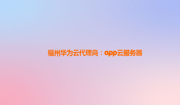 福州华为云代理商：app云服务器