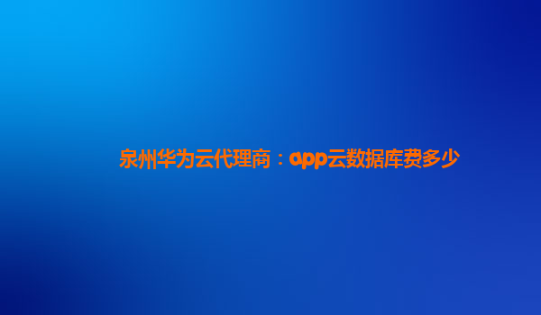 泉州华为云代理商：app云数据库费多少