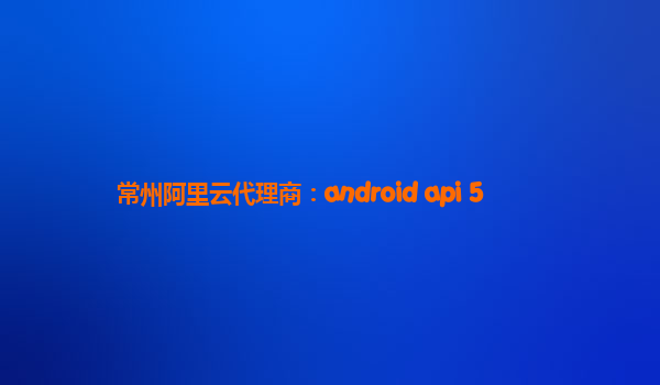 常州阿里云代理商：android api 5