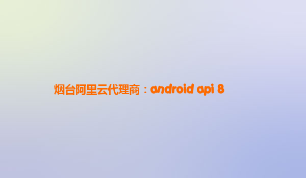 烟台阿里云代理商：android api 8