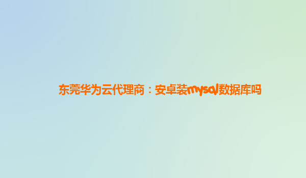 东莞华为云代理商：安卓装mysql数据库吗