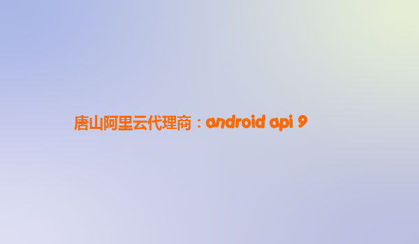 唐山阿里云代理商：android api 9