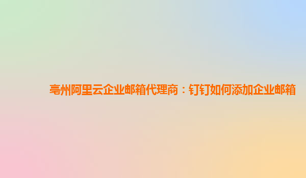 亳州阿里云企业邮箱代理商：钉钉如何添加企业邮箱