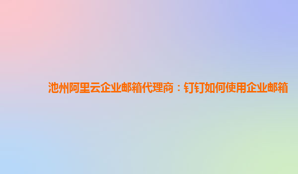 池州阿里云企业邮箱代理商：钉钉如何使用企业邮箱