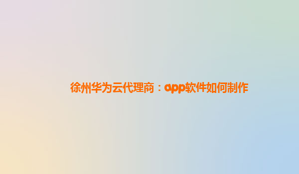 徐州华为云代理商：app软件如何制作