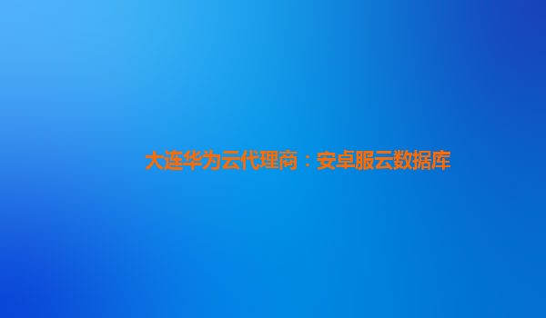 大连华为云代理商：安卓服云数据库