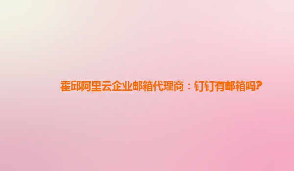 霍邱阿里云企业邮箱代理商：钉钉有邮箱吗?