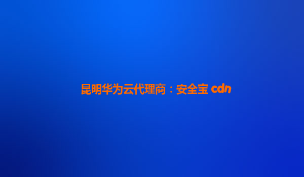 昆明华为云代理商：安全宝 cdn