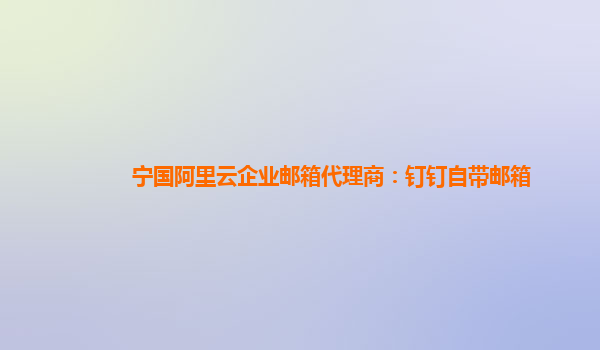 宁国阿里云企业邮箱代理商：钉钉自带邮箱