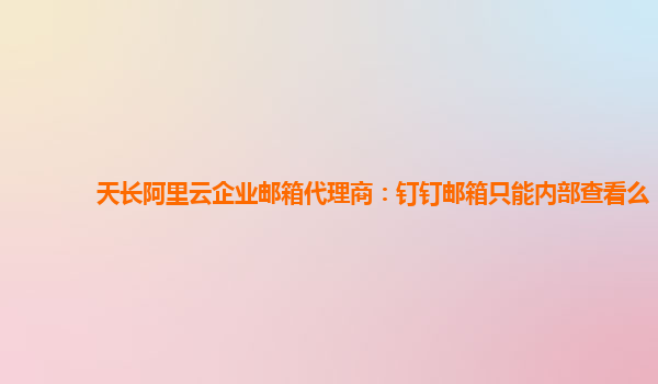 天长阿里云企业邮箱代理商：钉钉邮箱只能内部查看么