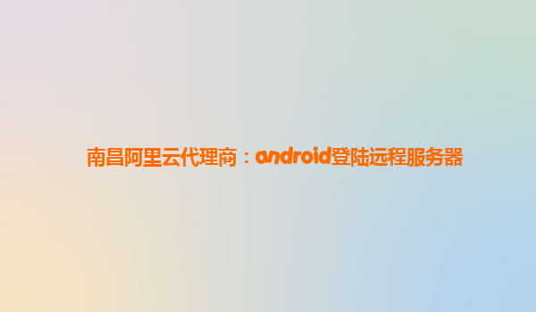 南昌阿里云代理商：android登陆远程服务器