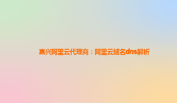 嘉兴阿里云代理商：阿里云域名dns解析