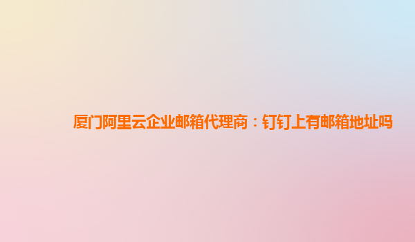 厦门阿里云企业邮箱代理商：钉钉上有邮箱地址吗