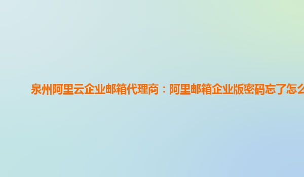 泉州阿里云企业邮箱代理商：阿里邮箱企业版密码忘了怎么办