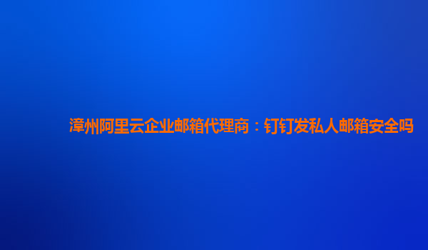 漳州阿里云企业邮箱代理商：钉钉发私人邮箱安全吗