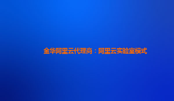 金华阿里云代理商：阿里云实验室模式