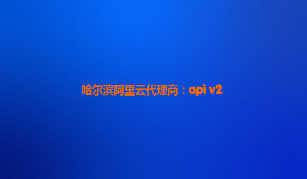 哈尔滨阿里云代理商：api v2